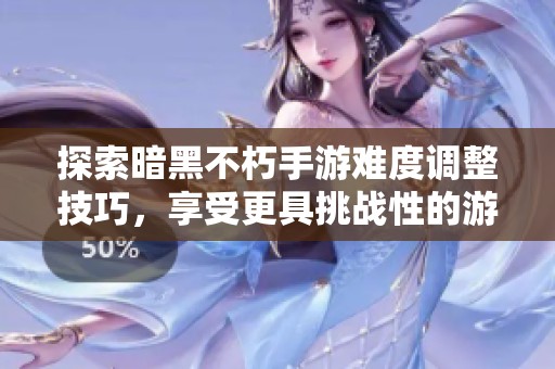 探索暗黑不朽手游难度调整技巧，享受更具挑战性的游戏体验