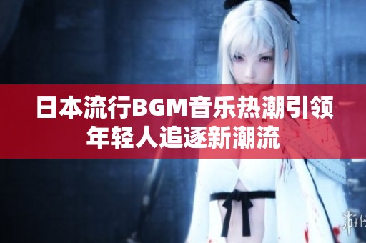 日本流行BGM音乐热潮引领年轻人追逐新潮流