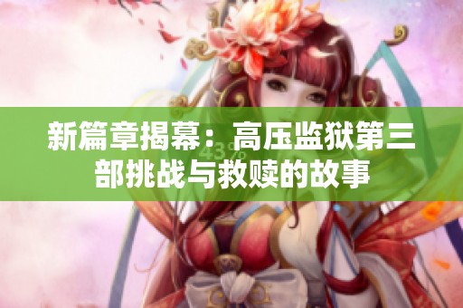 新篇章揭幕：高压监狱第三部挑战与救赎的故事