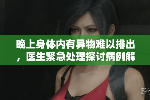 晚上身体内有异物难以排出，医生紧急处理探讨病例解析