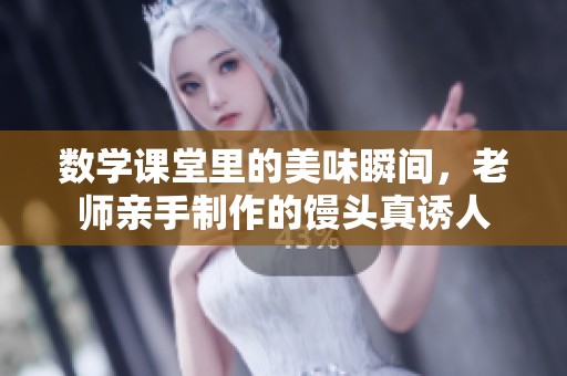 数学课堂里的美味瞬间，老师亲手制作的馒头真诱人