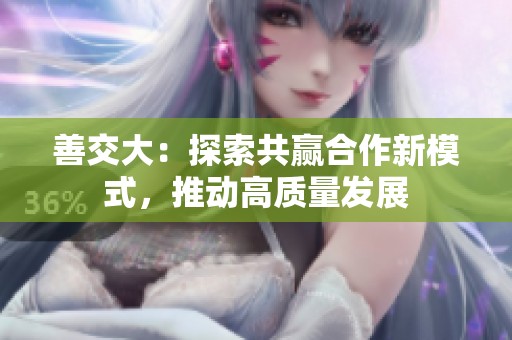 善交大：探索共赢合作新模式，推动高质量发展