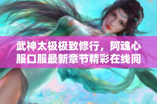 武神太极极致修行，阿魂心服口服最新章节精彩在线阅读