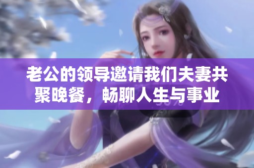 老公的领导邀请我们夫妻共聚晚餐，畅聊人生与事业