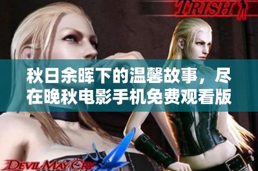 秋日余晖下的温馨故事，尽在晚秋电影手机免费观看版