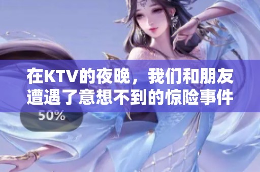 在KTV的夜晚，我们和朋友遭遇了意想不到的惊险事件