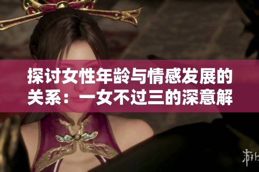 探讨女性年龄与情感发展的关系：一女不过三的深意解析