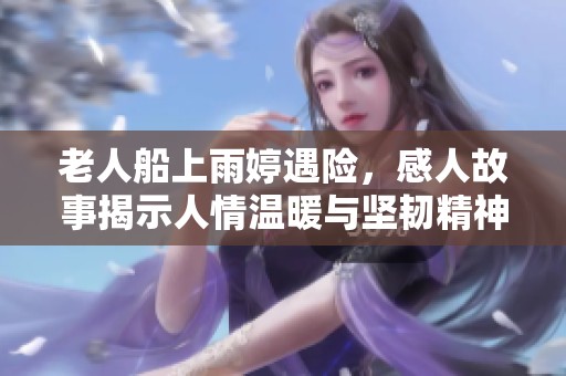 老人船上雨婷遇险，感人故事揭示人情温暖与坚韧精神
