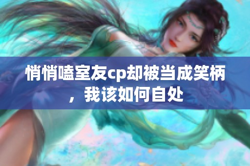 悄悄嗑室友cp却被当成笑柄，我该如何自处