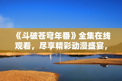 《斗破苍穹年番》全集在线观看，尽享精彩动漫盛宴，尽在八戒影院