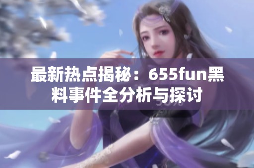 最新热点揭秘：655fun黑料事件全分析与探讨