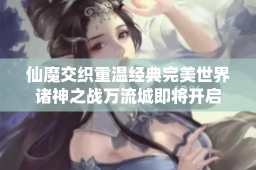 仙魔交织重温经典完美世界诸神之战万流城即将开启