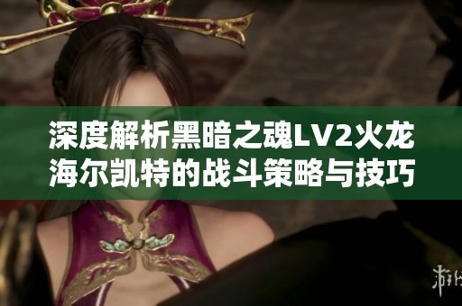 深度解析黑暗之魂LV2火龙海尔凯特的战斗策略与技巧