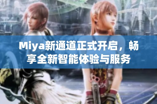 Miya新通道正式开启，畅享全新智能体验与服务