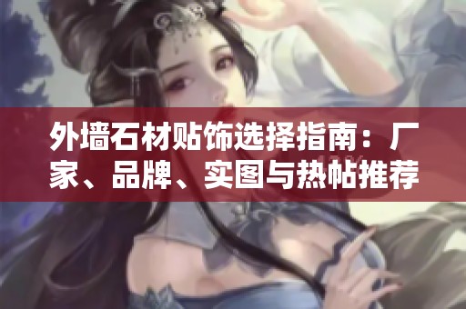 外墙石材贴饰选择指南：厂家、品牌、实图与热帖推荐