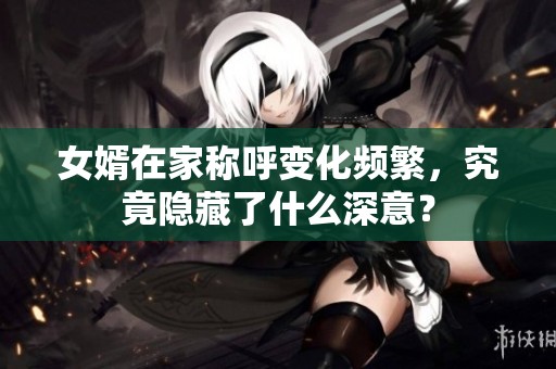 女婿在家称呼变化频繁，究竟隐藏了什么深意？