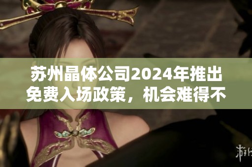 苏州晶体公司2024年推出免费入场政策，机会难得不可错过