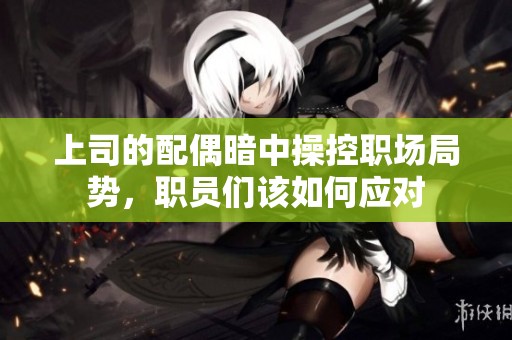 上司的配偶暗中操控职场局势，职员们该如何应对