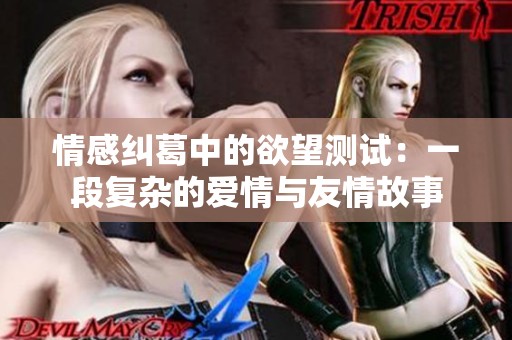 情感纠葛中的欲望测试：一段复杂的爱情与友情故事