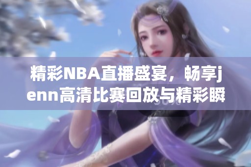 精彩NBA直播盛宴，畅享jenn高清比赛回放与精彩瞬间