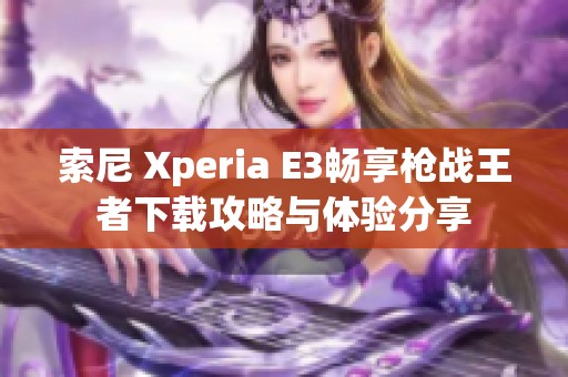 索尼 Xperia E3畅享枪战王者下载攻略与体验分享