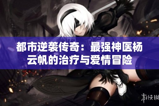 都市逆袭传奇：最强神医杨云帆的治疗与爱情冒险