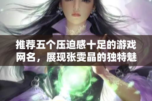推荐五个压迫感十足的游戏网名，展现张雯晶的独特魅力