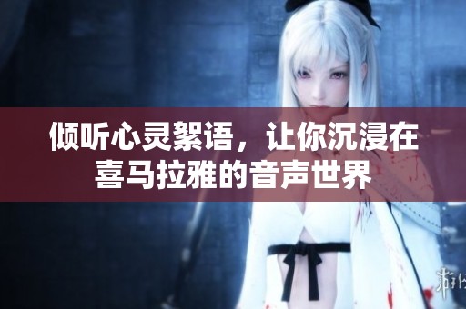 倾听心灵絮语，让你沉浸在喜马拉雅的音声世界
