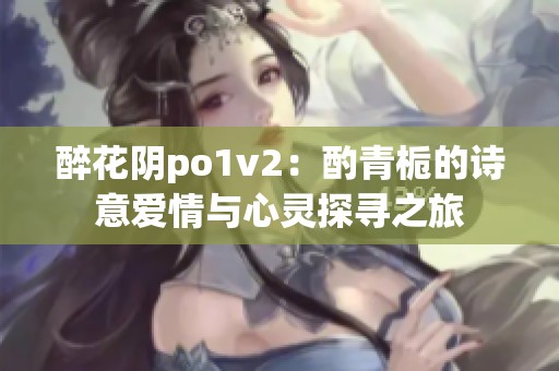 醉花阴po1v2：酌青栀的诗意爱情与心灵探寻之旅