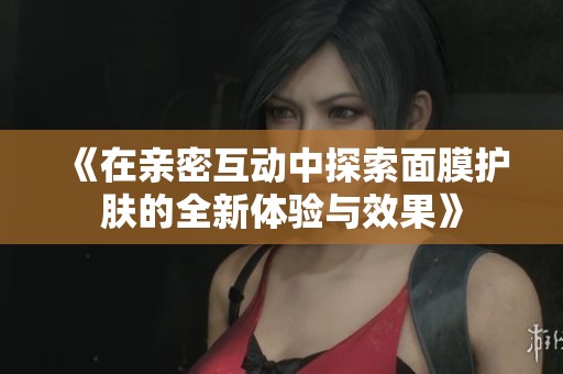 《在亲密互动中探索面膜护肤的全新体验与效果》