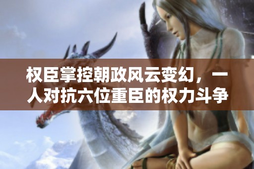 权臣掌控朝政风云变幻，一人对抗六位重臣的权力斗争