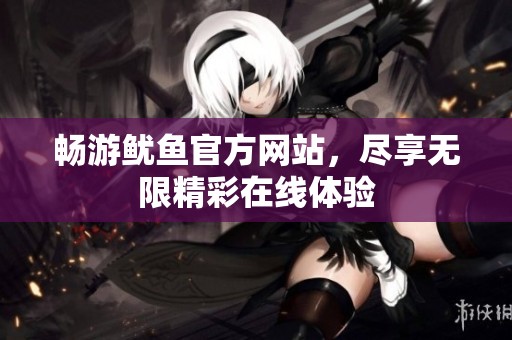 畅游鱿鱼官方网站，尽享无限精彩在线体验
