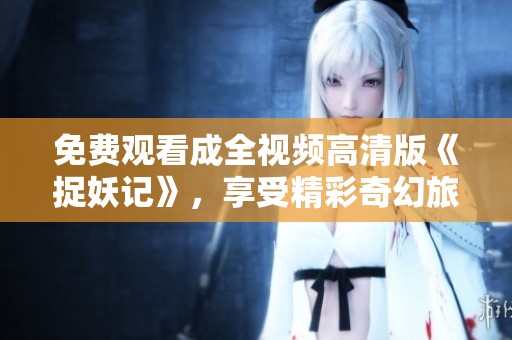 免费观看成全视频高清版《捉妖记》，享受精彩奇幻旅程