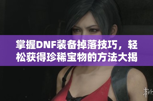 掌握DNF装备掉落技巧，轻松获得珍稀宝物的方法大揭秘