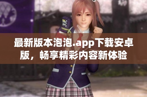 最新版本泡泡.app下载安卓版，畅享精彩内容新体验