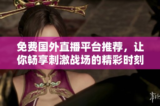 免费国外直播平台推荐，让你畅享刺激战场的精彩时刻
