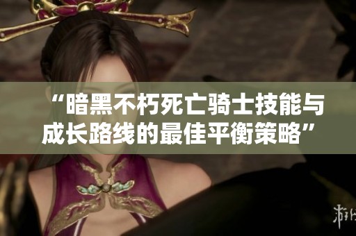 “暗黑不朽死亡骑士技能与成长路线的最佳平衡策略”