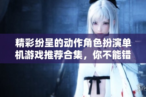 精彩纷呈的动作角色扮演单机游戏推荐合集，你不能错过的游戏体验