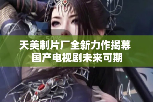 天美制片厂全新力作揭幕 国产电视剧未来可期
