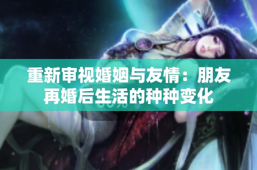 重新审视婚姻与友情：朋友再婚后生活的种种变化