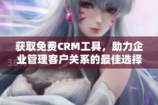 获取免费CRM工具，助力企业管理客户关系的最佳选择