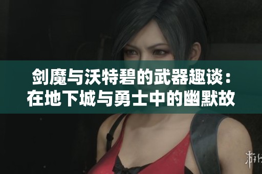 剑魔与沃特碧的武器趣谈：在地下城与勇士中的幽默故事