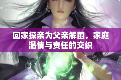 回家探亲为父亲解围，家庭温情与责任的交织