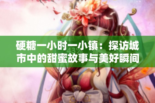 硬糖一小时一小镇：探访城市中的甜蜜故事与美好瞬间