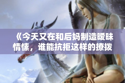 《今天又在和后妈制造暧昧情愫，谁能抗拒这样的撩拨》