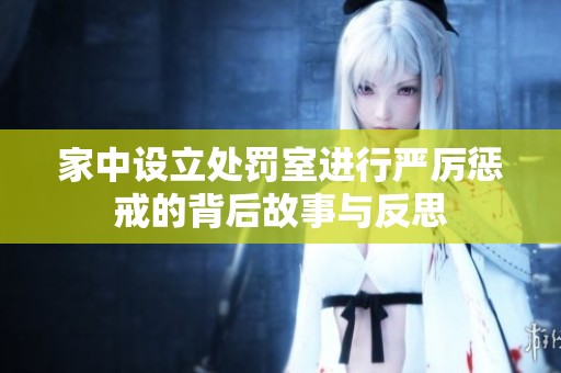 家中设立处罚室进行严厉惩戒的背后故事与反思