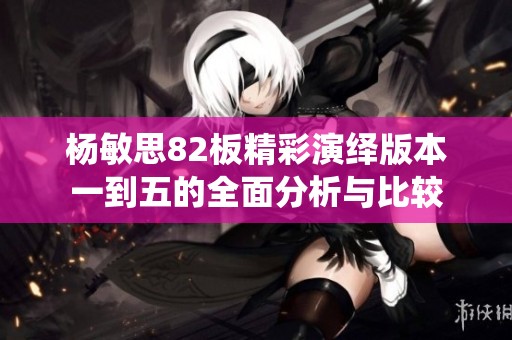 杨敏思82板精彩演绎版本一到五的全面分析与比较