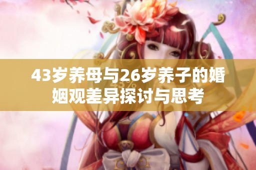 43岁养母与26岁养子的婚姻观差异探讨与思考