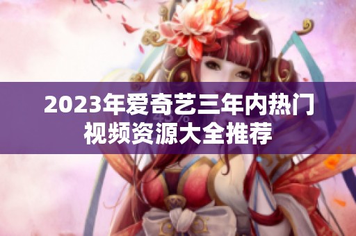 2023年爱奇艺三年内热门视频资源大全推荐