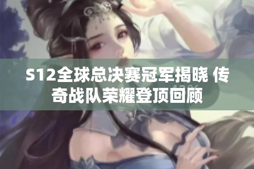 S12全球总决赛冠军揭晓 传奇战队荣耀登顶回顾
